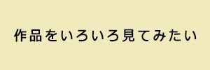 作品をいろいろ見てみたい